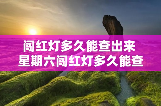 闯红灯多久能查出来 星期六闯红灯多久能查出来