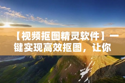 【视频抠图精灵软件】一键实现高效抠图，让你的视频编辑更加轻松！
