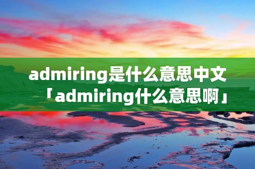 admiring是什么意思中文「admiring什么意思啊」