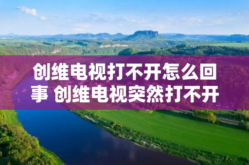 创维电视打不开怎么回事 创维电视突然打不开了