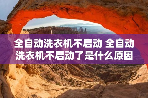 全自动洗衣机不启动 全自动洗衣机不启动了是什么原因引起的 全自动洗衣机不启动 全自动洗衣机不启动了是什么原因引起的