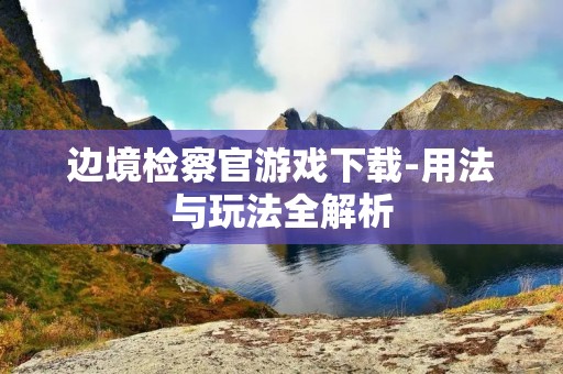 边境检察官游戏下载-用法与玩法全解析