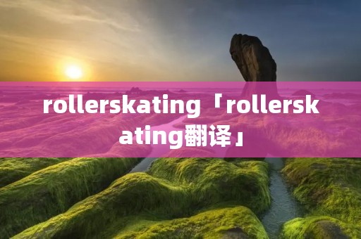rollerskating「rollerskating翻译」