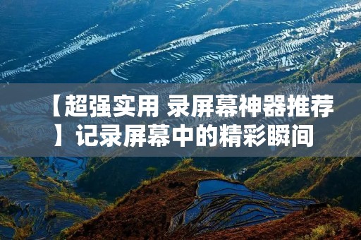 【超强实用 录屏幕神器推荐】记录屏幕中的精彩瞬间
