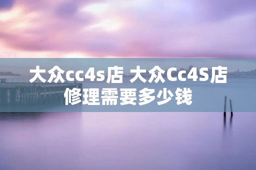 大众cc4s店 大众Cc4S店修理需要多少钱