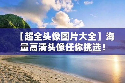 【超全头像图片大全】海量高清头像任你挑选！