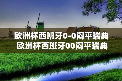 欧洲杯西班牙0-0闷平瑞典 欧洲杯西班牙00闷平瑞典集锦 欧洲杯西班牙0-0闷平瑞典 欧洲杯西班牙00闷平瑞典集锦