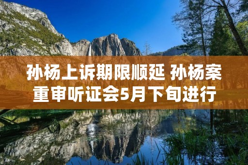 孙杨上诉期限顺延 孙杨案重审听证会5月下旬进行