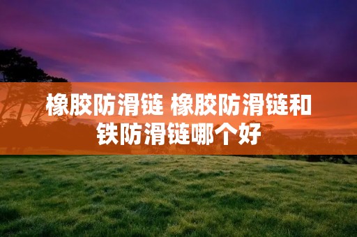 橡胶防滑链 橡胶防滑链和铁防滑链哪个好