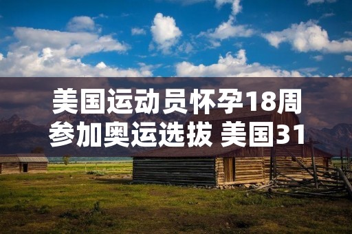 美国运动员怀孕18周参加奥运选拔 美国31岁孕妇参加奥运会 美国运动员怀孕18周参加奥运选拔 美国31岁孕妇参加奥运会