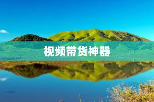 视频带货神器：让购物变得更简单高效
