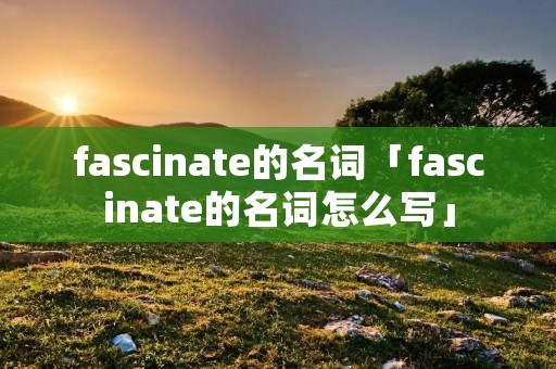 fascinate的名词「fascinate的名词怎么写」