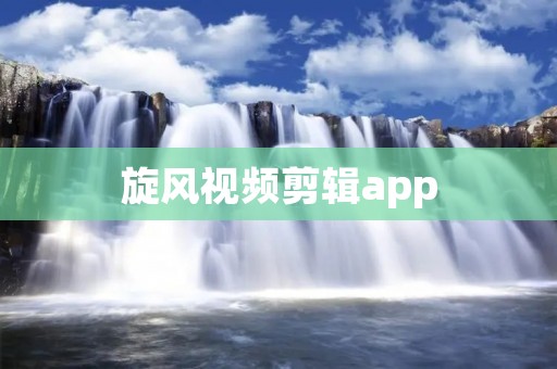 旋风视频剪辑app:让你的视频剪辑风起云涌 旋风视频剪辑app:让你的视频剪辑风起云涌