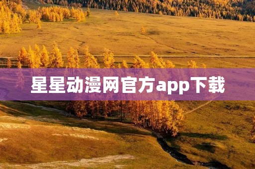 星星动漫网官方app下载：畅享精彩的动漫世界
