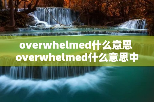 overwhelmed什么意思 overwhelmed什么意思中文