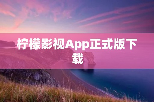 柠檬影视App正式版下载：全新体验，畅享精彩电影与剧集
