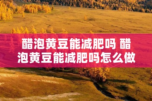 醋泡黄豆能减肥吗 醋泡黄豆能减肥吗怎么做