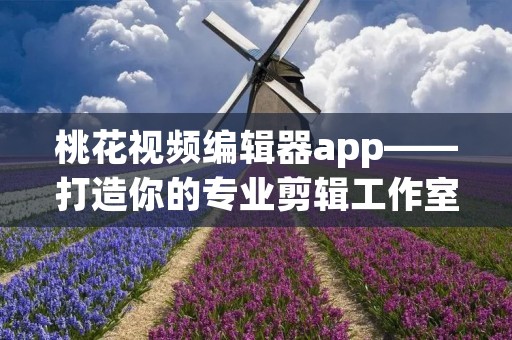 桃花视频编辑器app——打造你的专业剪辑工作室 桃花视频编辑器app——打造你的专业剪辑工作室