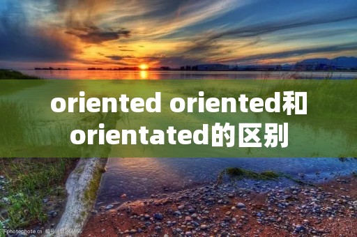 oriented oriented和orientated的区别