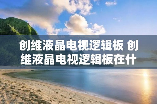 创维液晶电视逻辑板 创维液晶电视逻辑板在什么位置