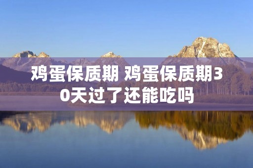鸡蛋保质期 鸡蛋保质期30天过了还能吃吗