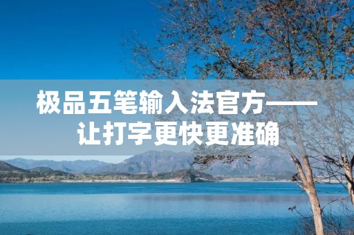 极品五笔输入法官方——让打字更快更准确 极品五笔输入法官方——让打字更快更准确