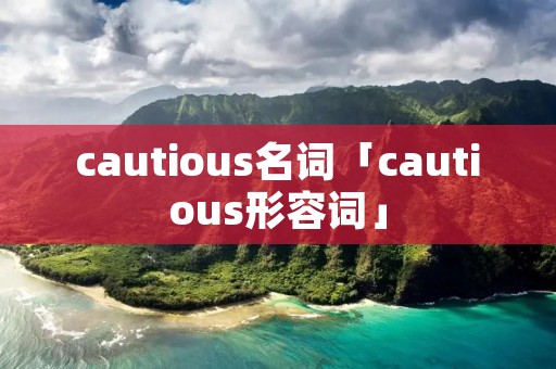 cautious名词「cautious形容词」