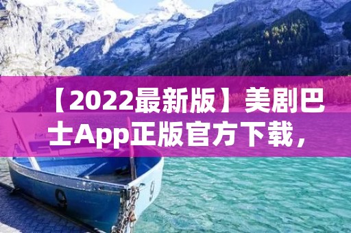【2022最新版】美剧巴士App正版官方下载,畅享精彩美剧! 【2022最新版】美剧巴士App正版官方下载,畅享精彩美剧!