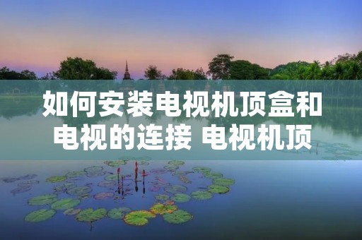 如何安装电视机顶盒和电视的连接 电视机顶盒子怎么安装