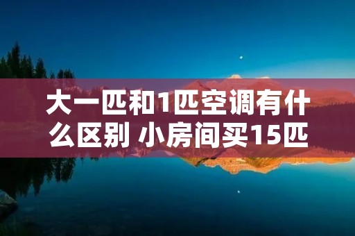 大一匹和1匹空调有什么区别 小房间买15匹好还是大1匹好 大一匹和1匹空调有什么区别 小房间买15匹好还是大1匹好