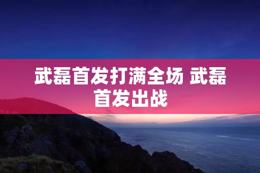 武磊首发打满全场 武磊首发出战