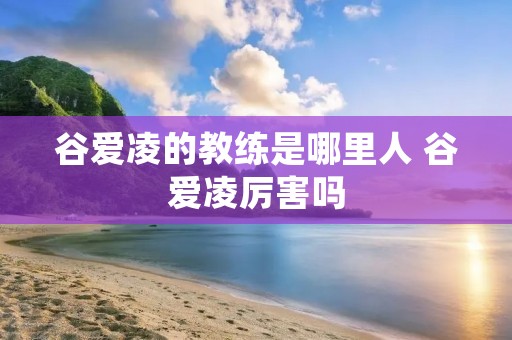 谷爱凌的教练是哪里人 谷爱凌厉害吗