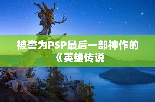 被誉为PSP最后一部神作的《英雄传说：零之轨迹》