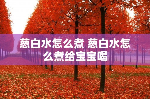 葱白水怎么煮 葱白水怎么煮给宝宝喝