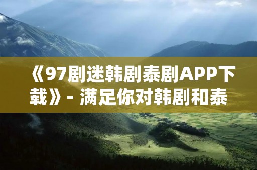 《97剧迷韩剧泰剧APP下载》- 满足你对韩剧和泰剧的热爱! 《97剧迷韩剧泰剧APP下载》- 满足你对韩剧和泰剧的热爱!