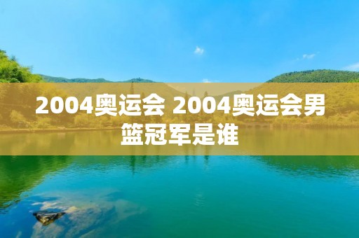 2004奥运会 2004奥运会男篮冠军是谁 2004奥运会 2004奥运会男篮冠军是谁