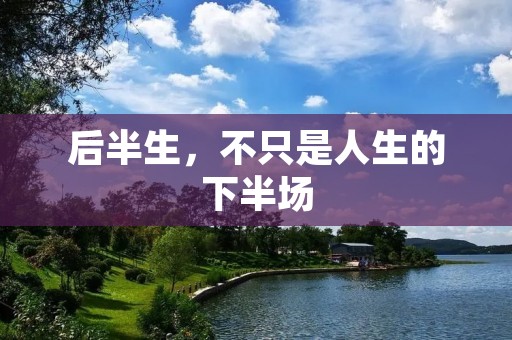 后半生,不只是人生的下半场 后半生,不只是人生的下半场