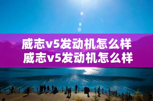 威志v5发动机怎么样 威志v5发动机怎么样啊