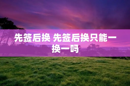 先签后换 先签后换只能一换一吗