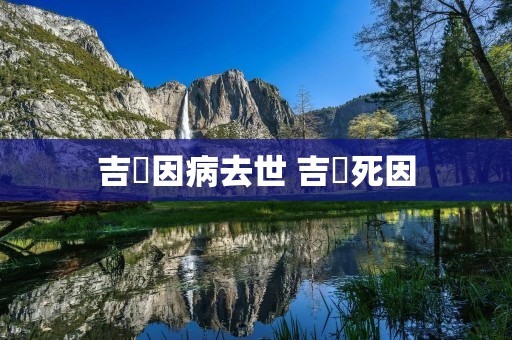 吉喆因病去世 吉喆死因 吉喆因病去世 吉喆死因