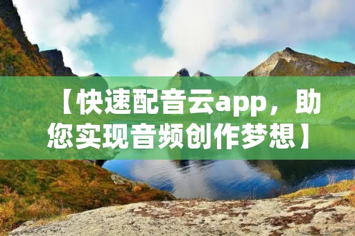【快速配音云app，助您实现音频创作梦想】