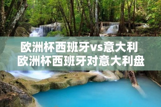 欧洲杯西班牙vs意大利 欧洲杯西班牙对意大利盘口 欧洲杯西班牙vs意大利 欧洲杯西班牙对意大利盘口