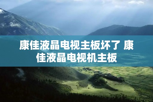 康佳液晶电视主板坏了 康佳液晶电视机主板