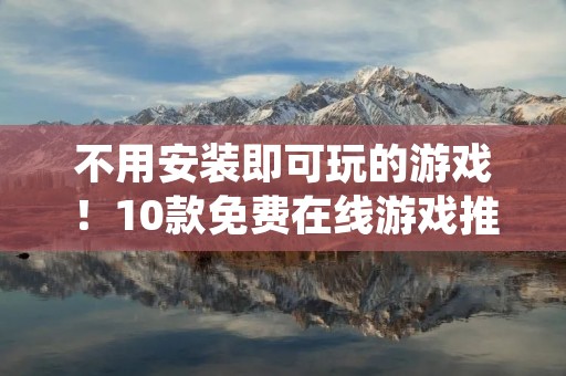 不用安装即可玩的游戏！10款免费在线游戏推荐！