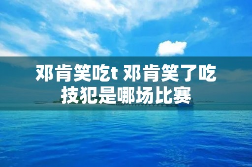 邓肯笑吃t 邓肯笑了吃技犯是哪场比赛 邓肯笑吃t 邓肯笑了吃技犯是哪场比赛