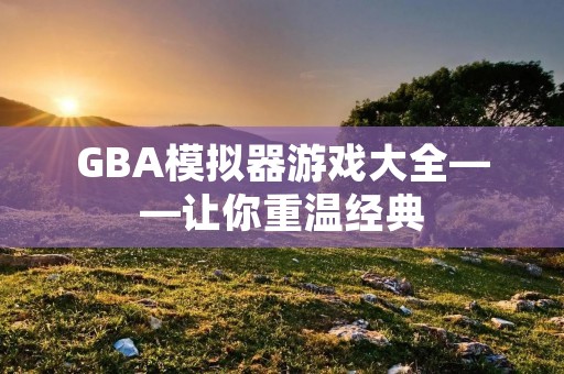 GBA模拟器游戏大全——让你重温经典