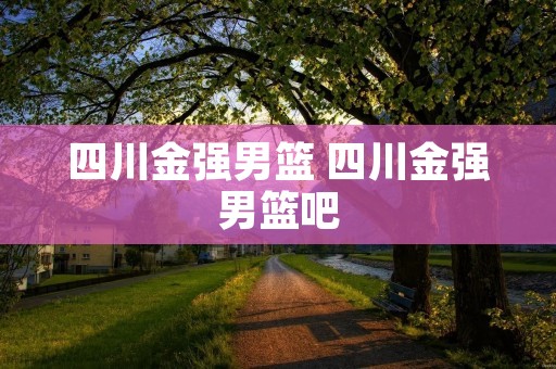 四川金强男篮 四川金强男篮吧 四川金强男篮 四川金强男篮吧