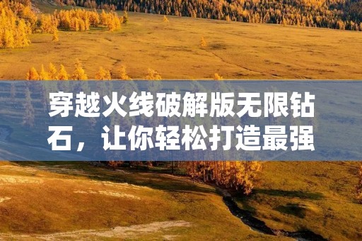 穿越火线破解版无限钻石,让你轻松打造最强战队! 穿越火线破解版无限钻石,让你轻松打造最强战队!