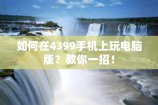 如何在4399手机上玩电脑版？教你一招！