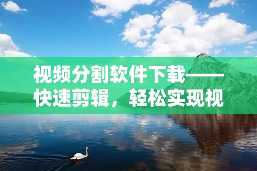 视频分割软件下载——快速剪辑,轻松实现视频分割 视频分割软件下载——快速剪辑,轻松实现视频分割